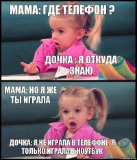 Мама: Где телефон ? Дочка : Я откуда знаю Мама: Но я же ты играла Дочка: Я не играла в телефоне, я только играла в ноутбук