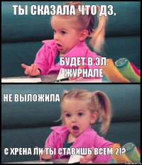 Ты сказала что дз, будет в эл. журнале не выложила С ХРЕНА ЛИ ТЫ СТАВИШЬ ВСЕМ 2!?