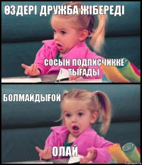 ӨЗДЕРІ ДРУЖБА ЖІБЕРЕДІ СОСЫН ПОДПИСЧИККЕ ТЫҒАДЫ БОЛМАЙДЫҒОЙ ОЛАЙ