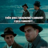 тебе уже говорили?:самолёт сука,самолёт!.... 