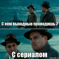 С кем выходные проводишь ? С сериалом