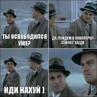 ты освободился уже? Да, пойдем в аквапарк? Сейчас заеду иди нахуй ) 