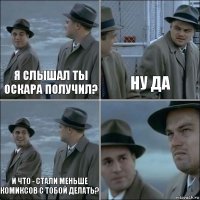 Я слышал ты Оскара получил? ну да и что - стали меньше комиксов с тобой делать? 