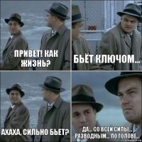 Привет! Как жизнь? Бьёт ключом... Ахаха, сильно бьет? Да... Со всей силы... Разводным... по голове...