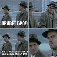 привет бро!)  хоть ты расскажи, сезон то официально открыт не?) 