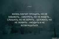 Жизнь научит прощать, но не забывать... Смотреть, но не видеть... Слышать, но не верить... Целовать, но не любить... Уходить и не возвращаться.