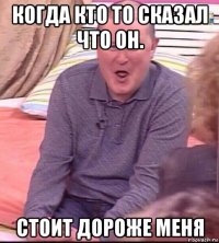 когда кто то сказал что он. стоит дороже меня