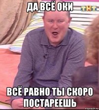 да всё оки всё равно ты скоро постареешь