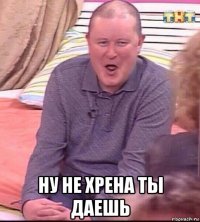  ну не хрена ты даешь