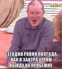  сегодня ровно полгода, как я завтра утром выйду на пробежку.