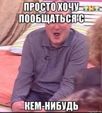 просто хочу пообщаться с кем-нибудь