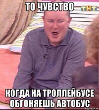 то чувство когда на троллейбусе обгоняешь автобус