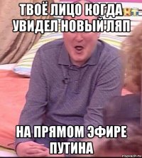 твоё лицо когда увидел новый ляп на прямом эфире путина