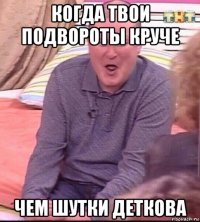 когда твои подвороты круче чем шутки деткова