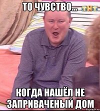 то чувство... когда нашёл не заприваченый дом