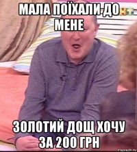 мала поїхали до мене золотий дощ хочу за 200 грн