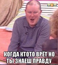  когда ктото врёт но ты знаеш правду