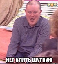  нет блять шуткую