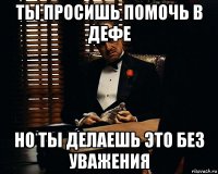 ты просишь помочь в дефе но ты делаешь это без уважения