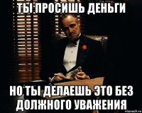 ты просишь деньги но ты делаешь это без должного уважения