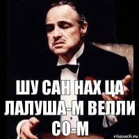 шу сан нах ца лалуша-м велли со-м