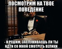 посмотрим на твое поведение - и решим, заслуживаешь ли ты идти со мной смотреть велики