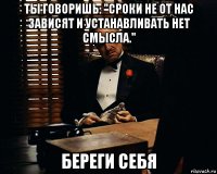 ты говоришь: "сроки не от нас зависят и устанавливать нет смысла." береги себя