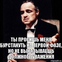 Ты просишь меня бурстануть на первой фазе, но не выказываешь должного уважения