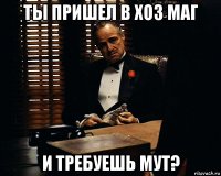 ты пришел в хоз маг и требуешь мут?