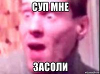 суп мне засоли