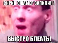 скрин с камер запили!! ! быстро блеать!