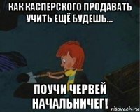 как касперского продавать учить ещё будешь... поучи червей начальничег!