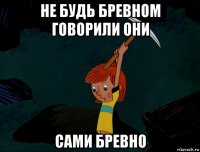 не будь бревном говорили они сами бревно