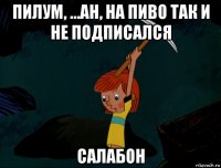 пилум, ...ан, на пиво так и не подписался салабон