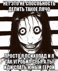 нет это не способность делить такое лячо просто я психопад и я так угробил себя а ты иди спать юный герой