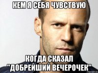 кем я себя чувствую когда сказал "добрейший вечерочек"