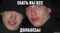 ебать вы все долбоёбы