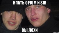 ипать opium и sir вы лохи