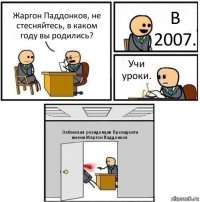 Жаргон Паддонков, не стесняйтесь, в каком году вы родились? В 2007. Учи уроки. Олбанская резиденция Президента имени Жаргон Паддонков.