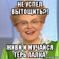 не успел вытощить?! живи и мучайся терь лалка