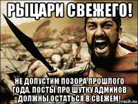 рыцари свежего! не допустим позора прошлого года, посты про шутку админов должны остаться в свежем!