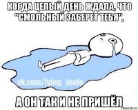 когда целый день ждала, что "смольный заберет тебя", а он так и не пришёл