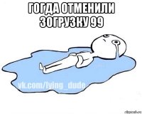 гогда отменили зогрузку 99 