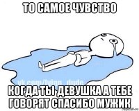 то самое чувство когда ты девушка а тебе говорят спасибо мужик