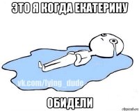 это я когда екатерину обидели