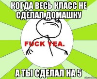 когда весь класс не сделал домашку а ты сделал на 5