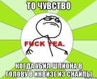 то чувство когда убил шпиона в голову в инвизе из снайпы