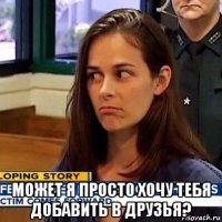  может я просто хочу тебя добавить в друзья?