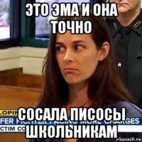 это эма и она точно сосала писосы школьникам