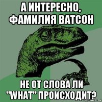 а интересно, фамилия ватсон не от слова ли "what" происходит?